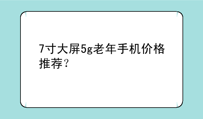 7寸大屏5g老年手机价格推荐？