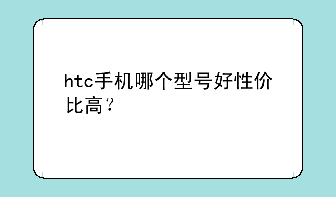 htc手机哪个型号好性价比高？