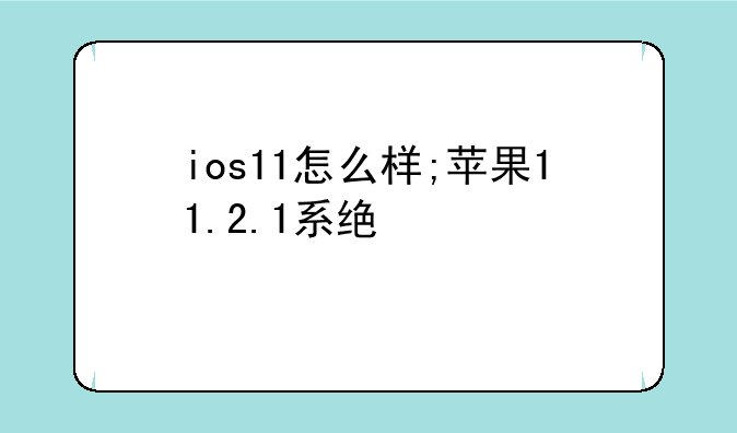 ios11怎么样;苹果11.2.1系统如何