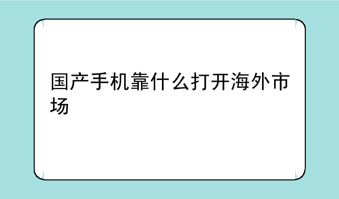 国产手机靠什么打开海外市场