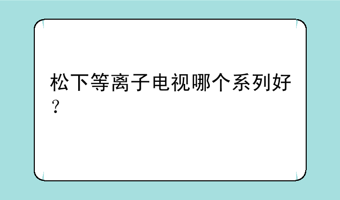 松下等离子电视哪个系列好？