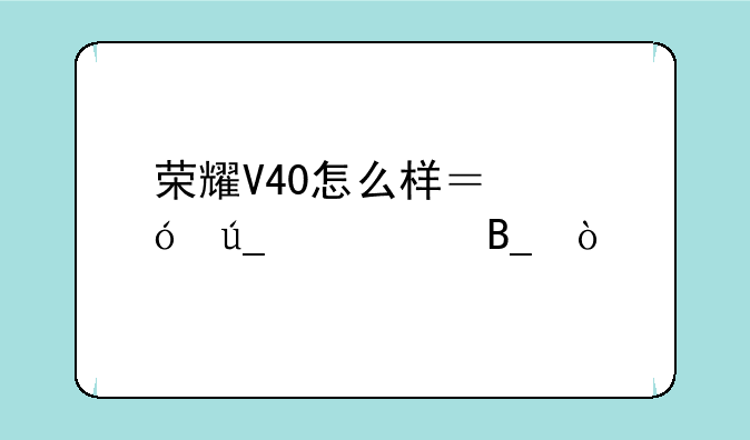 荣耀V40怎么样？值得购买吗？
