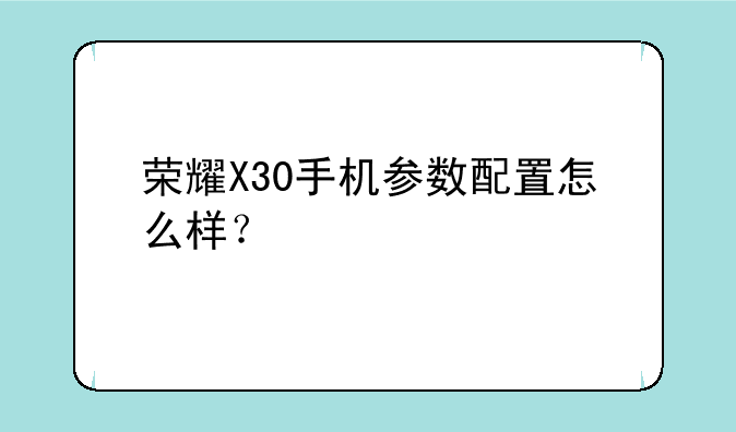 荣耀X30手机参数配置怎么样？