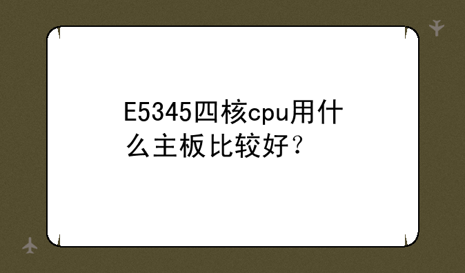 E5345四核cpu用什么主板比较好？