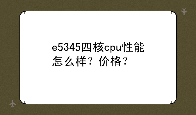 e5345四核cpu性能怎么样？价格？