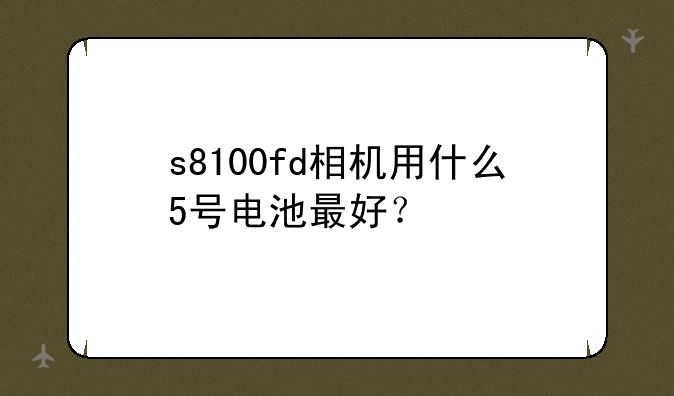 s8100fd相机用什么5号电池最好？