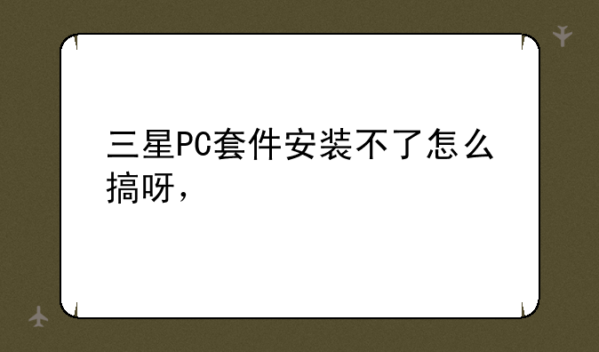 三星PC套件安装不了怎么搞呀，