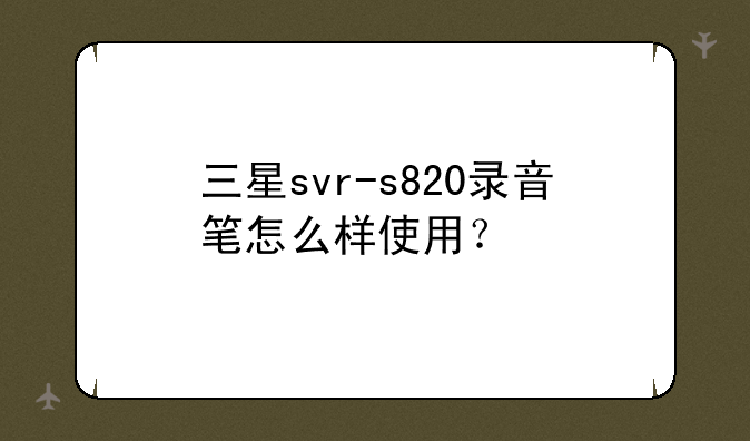 三星svr-s820录音笔怎么样使用？