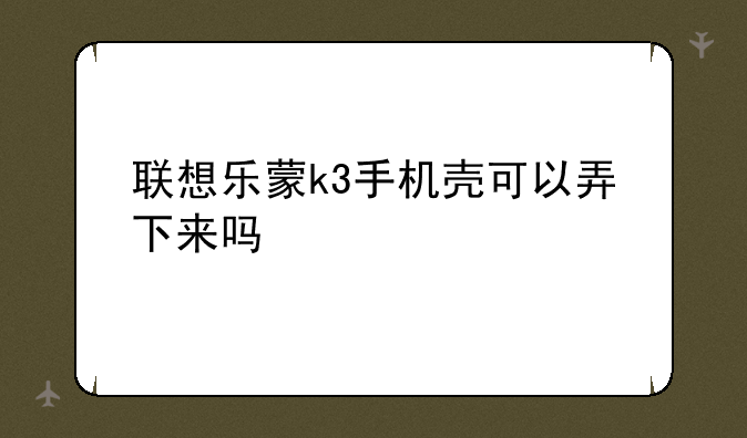 联想乐蒙k3手机壳可以弄下来吗