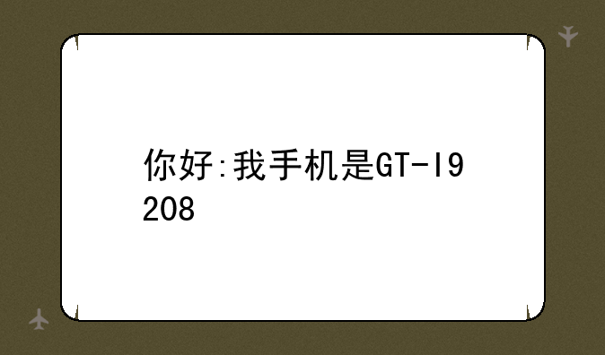 你好:我手机是GT-I9208