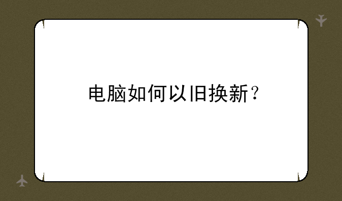 电脑如何以旧换新？
