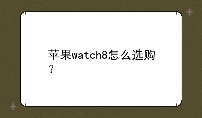 苹果watch8怎么选购？