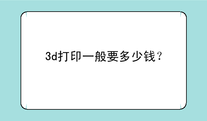 3d打印一般要多少钱？