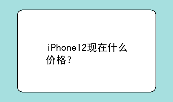 iPhone12现在什么价格？