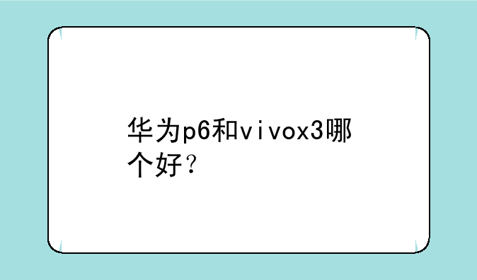 华为p6和vivox3哪个好？