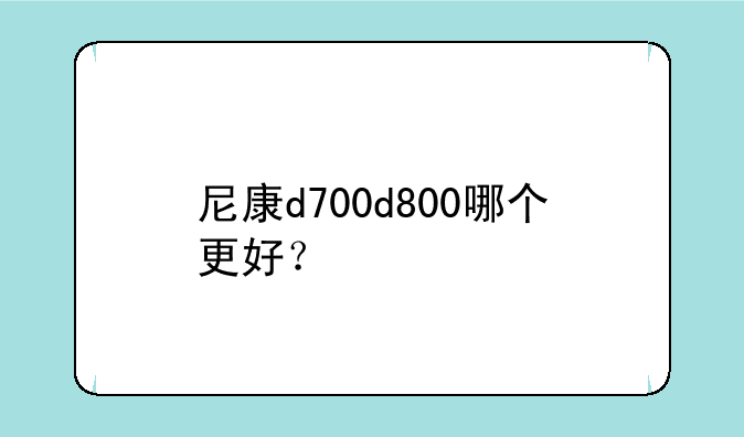 尼康d700d800哪个更好？