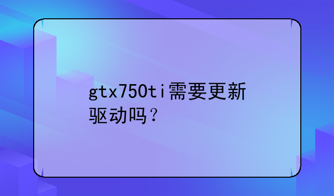 gtx750ti需要更新驱动吗？