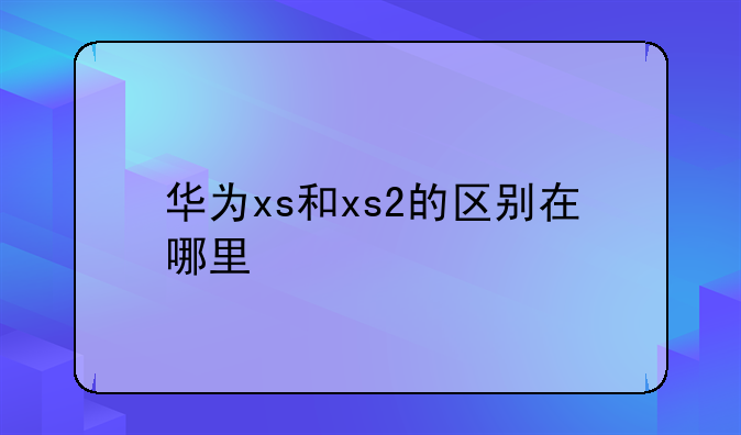 华为xs和xs2的区别在哪里