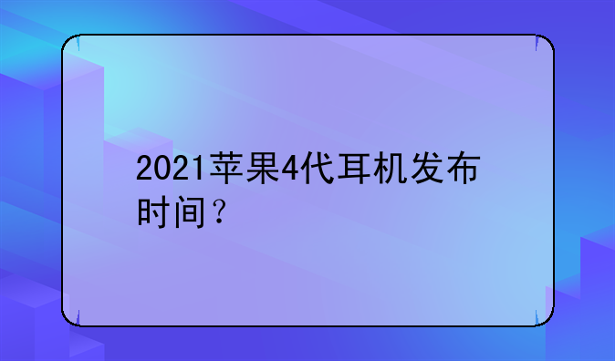 2021苹果4代耳机发布时间？