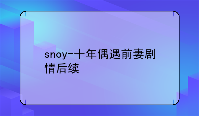 snoy-十年偶遇前妻剧情后续