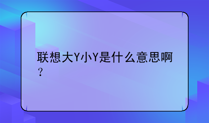 联想大Y小Y是什么意思啊？