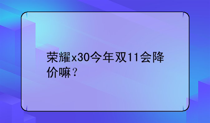 荣耀x30今年双11会降价嘛？