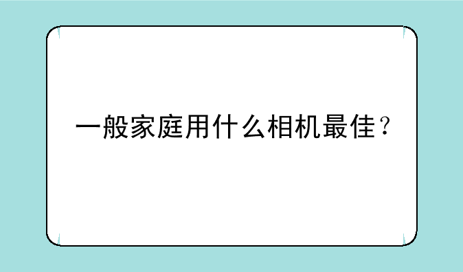 一般家庭用什么相机最佳？