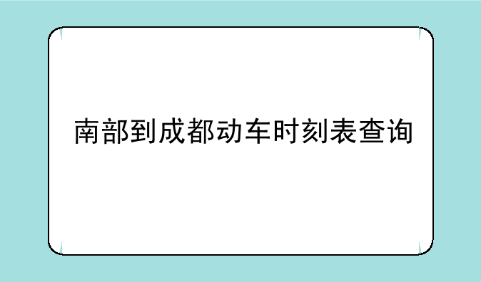 南部到成都动车时刻表查询