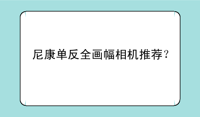 尼康单反全画幅相机推荐？