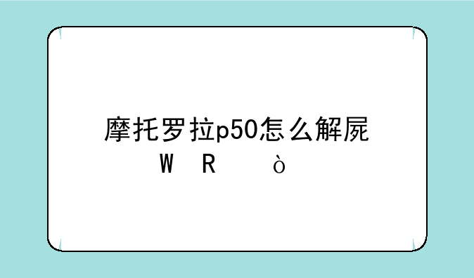 摩托罗拉p50怎么解屏幕锁？