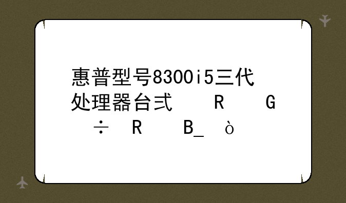惠普型号8300i5三代处理器台式电脑好用吗？