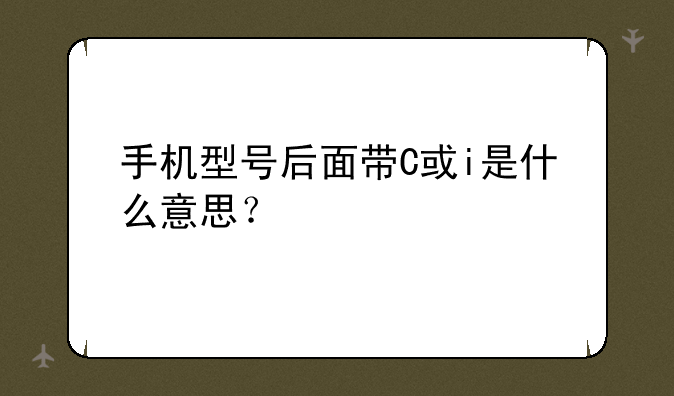 手机型号后面带C或i是什么意思？