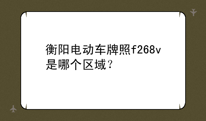 衡阳电动车牌照f268v是哪个区域？