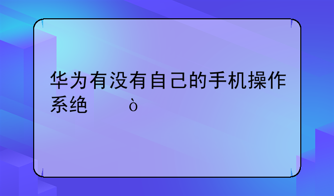 华为有没有自己的手机操作系统？