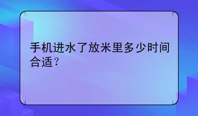 手机进水了放米里多少时间合适？