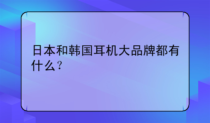 日本和韩国耳机大品牌都有什么？