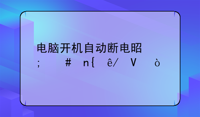 电脑开机自动断电是怎么回事啊？