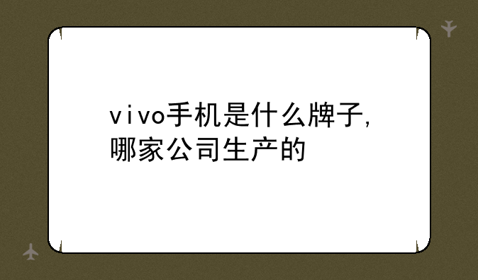 vivo手机是什么牌子,哪家公司生产的