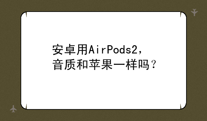 安卓用AirPods2，音质和苹果一样吗？