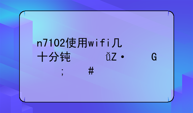 n7102使用wifi几十分钟就断网怎么解决