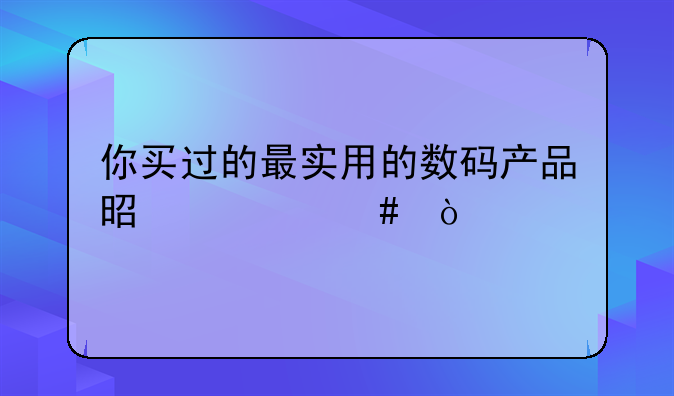 你买过的最实用的数码产品是什么？