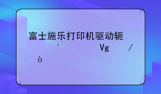 富士施乐打印机驱动软件安装教程？