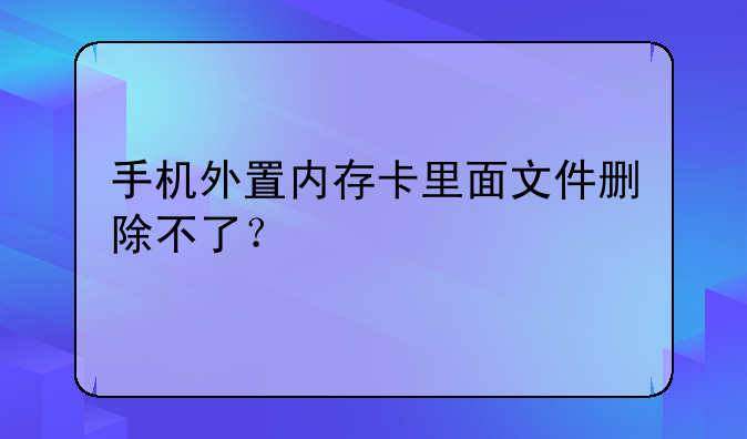 手机外置内存卡里面文件删除不了？