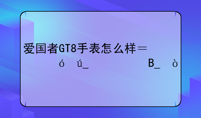 爱国者GT8手表怎么样？值得购买吗？