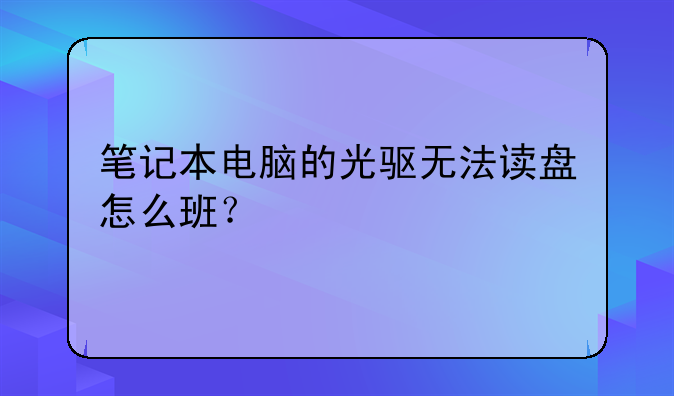 笔记本电脑的光驱无法读盘怎么班？