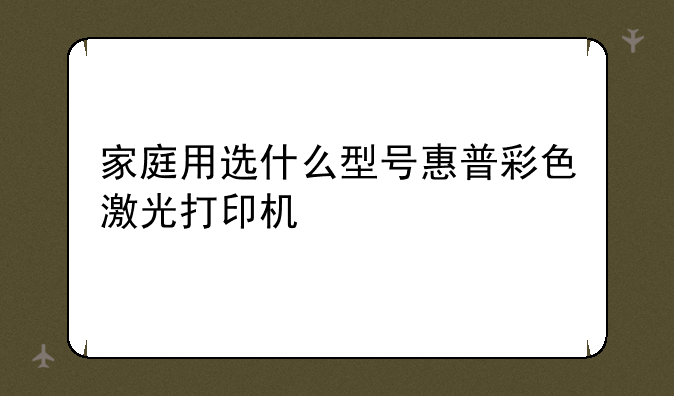 家庭用选什么型号惠普彩色激光打印机