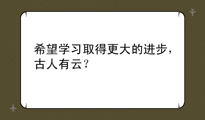希望学习取得更大的进步，古人有云？