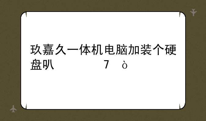 玖嘉久一体机电脑加装个硬盘可以不？