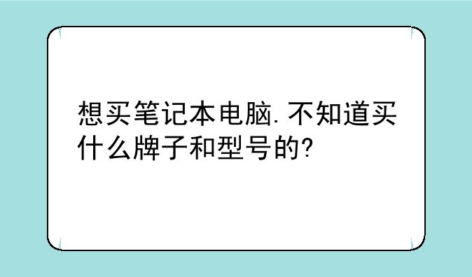 想买笔记本电脑.不知道买什么牌子和型号的?