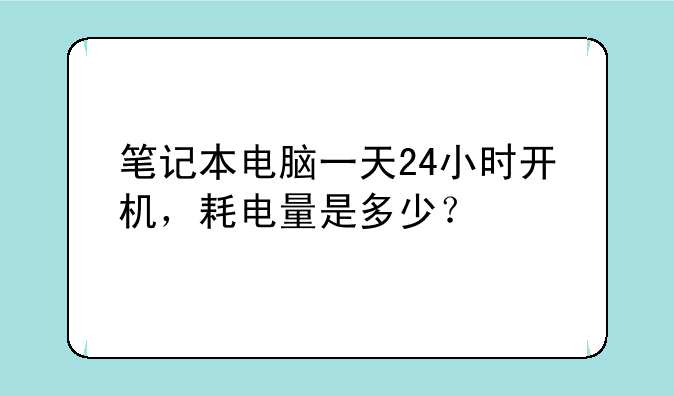 笔记本电脑一天24小时开机，耗电量是多少？
